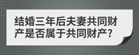 结婚三年后夫妻共同财产是否属于共同财产?