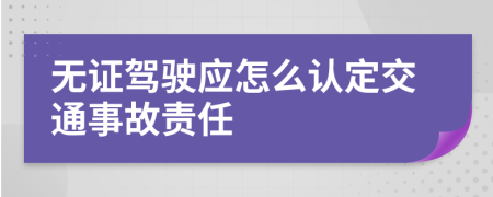 无证驾驶应怎么认定交通事故责任