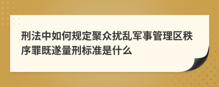 刑法中如何规定聚众扰乱军事管理区秩序罪既遂量刑标准是什么