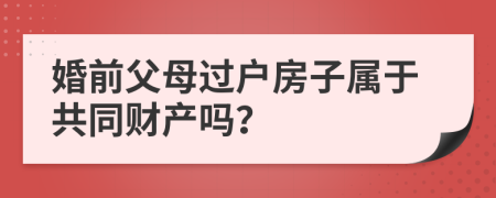 婚前父母过户房子属于共同财产吗？