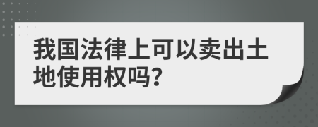 我国法律上可以卖出土地使用权吗？