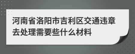 河南省洛阳市吉利区交通违章去处理需要些什么材料