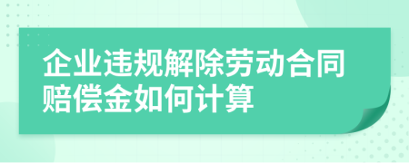 企业违规解除劳动合同赔偿金如何计算