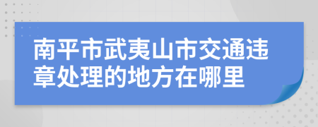 南平市武夷山市交通违章处理的地方在哪里