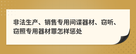 非法生产、销售专用间谍器材、窃听、窃照专用器材罪怎样惩处