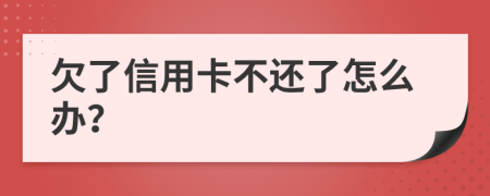 欠了信用卡不还了怎么办？