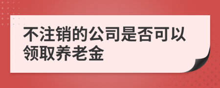 不注销的公司是否可以领取养老金