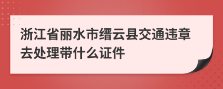 浙江省丽水市缙云县交通违章去处理带什么证件