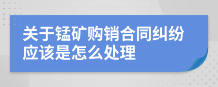 关于锰矿购销合同纠纷应该是怎么处理