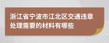 浙江省宁波市江北区交通违章处理需要的材料有哪些