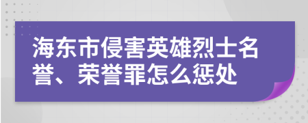 海东市侵害英雄烈士名誉、荣誉罪怎么惩处