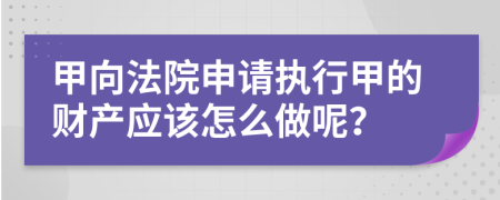 甲向法院申请执行甲的财产应该怎么做呢？