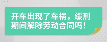 开车出现了车祸，缓刑期间解除劳动合同吗！