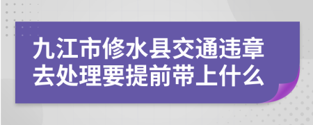 九江市修水县交通违章去处理要提前带上什么