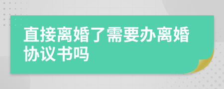 直接离婚了需要办离婚协议书吗