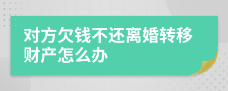 对方欠钱不还离婚转移财产怎么办