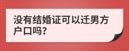 没有结婚证可以迁男方户口吗？