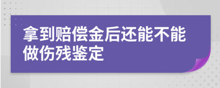 拿到赔偿金后还能不能做伤残鉴定