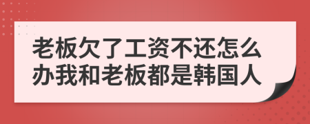 老板欠了工资不还怎么办我和老板都是韩国人