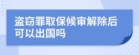 盗窃罪取保候审解除后可以出国吗