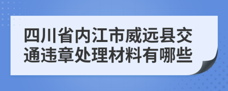 四川省内江市威远县交通违章处理材料有哪些