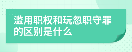 滥用职权和玩忽职守罪的区别是什么