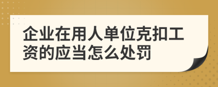 企业在用人单位克扣工资的应当怎么处罚