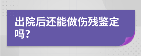 出院后还能做伤残鉴定吗？