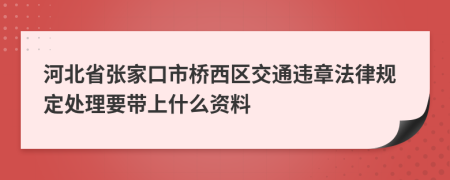 河北省张家口市桥西区交通违章法律规定处理要带上什么资料
