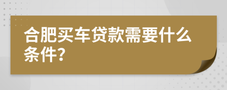 合肥买车贷款需要什么条件？