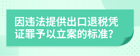 因违法提供出口退税凭证罪予以立案的标准？