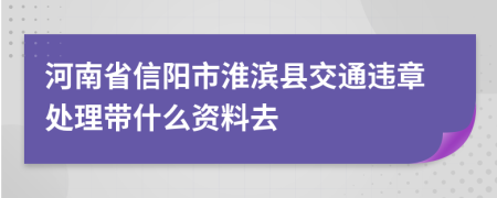 河南省信阳市淮滨县交通违章处理带什么资料去