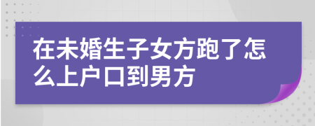 在未婚生子女方跑了怎么上户口到男方