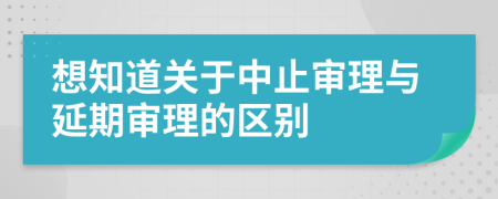 想知道关于中止审理与延期审理的区别