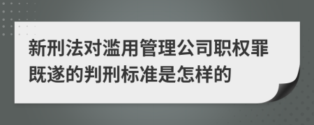 新刑法对滥用管理公司职权罪既遂的判刑标准是怎样的