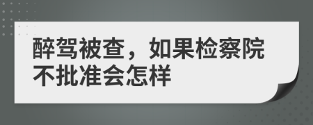 醉驾被查，如果检察院不批准会怎样