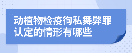 动植物检疫徇私舞弊罪认定的情形有哪些