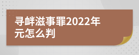 寻衅滋事罪2022年元怎么判