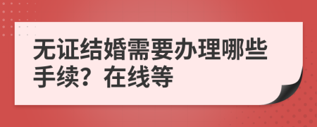 无证结婚需要办理哪些手续？在线等