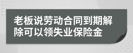 老板说劳动合同到期解除可以领失业保险金