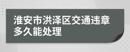 淮安市洪泽区交通违章多久能处理