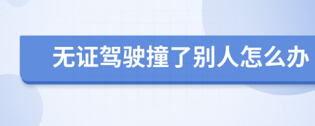 无证驾驶撞了别人怎么办