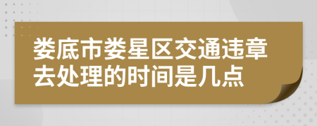 娄底市娄星区交通违章去处理的时间是几点