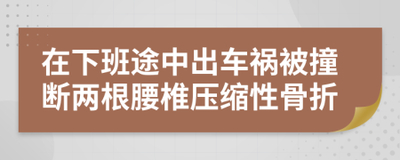 在下班途中出车祸被撞断两根腰椎压缩性骨折