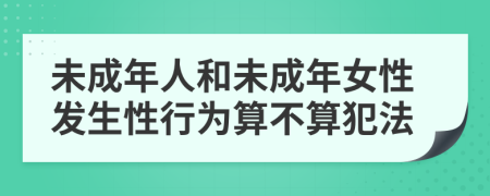 未成年人和未成年女性发生性行为算不算犯法