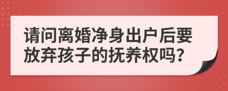 请问离婚净身出户后要放弃孩子的抚养权吗？