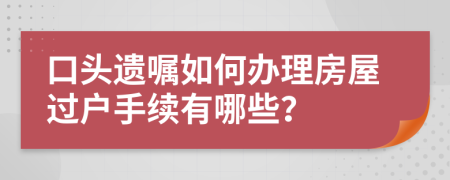 口头遗嘱如何办理房屋过户手续有哪些？