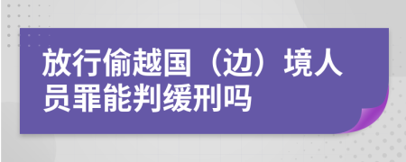 放行偷越国（边）境人员罪能判缓刑吗