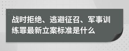 战时拒绝、逃避征召、军事训练罪最新立案标准是什么