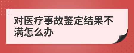 对医疗事故鉴定结果不满怎么办